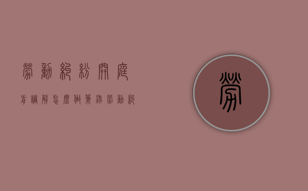 劳动纠纷开庭前调解怎么做笔录（劳动纠纷开庭前调解怎么做准备）