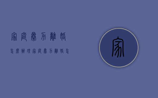 家庭暴力离婚怎么办理（家庭暴力离婚怎么办手续）