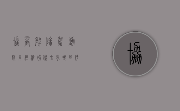 协商解除劳动关系经济补偿金有哪些情形（协商解除劳动合同补偿标准上限）