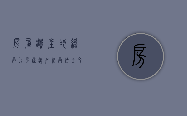 房屋遗产的继承人（房屋遗产继承法全文分配比例）