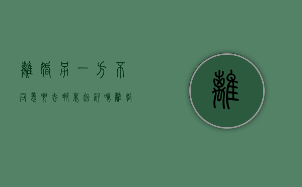 离婚另一方不同意要去哪里起诉呢（离婚另一方不同意要去哪里起诉对方）