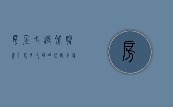 房屋拆迁补偿费计算方式有哪些？（房子拆迁费用）