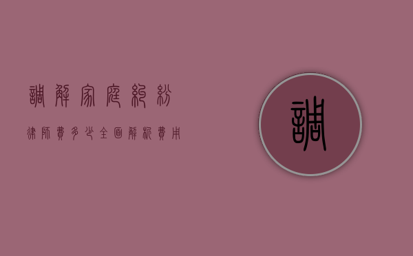 调解家庭纠纷律师费多少？全面解析费用构成与影响因素
