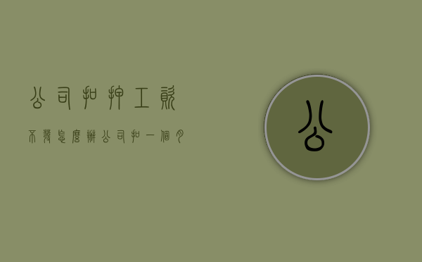 公司扣押工资不发怎么办（公司扣一个月工资当押金合法吗）