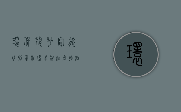 环保税法实施细则最新（环保税法实施细则全文解读）
