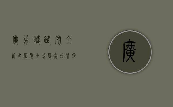 广东铁路安全管理新规：多次逃票或禁乘（广东铁路停运最新消息）