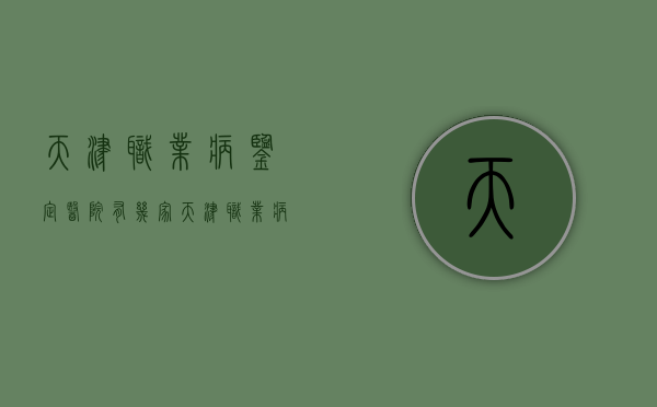 天津职业病鉴定医院有几家（天津职业病鉴定中心电话）