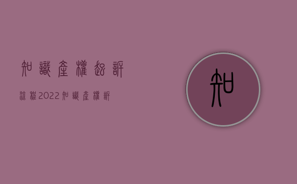 知识产权起诉流程（2022知识产权诉讼流程是怎么样的）