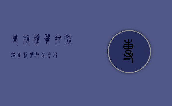 专利权质押流程（专利质押怎么做）