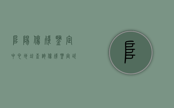 阜阳伤残鉴定中心地址查询（伤残鉴定咨询电话 24小时）