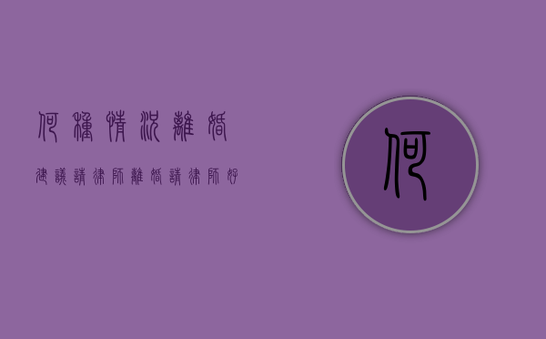 何种情况离婚建议请律师（离婚请律师好还是不请好）