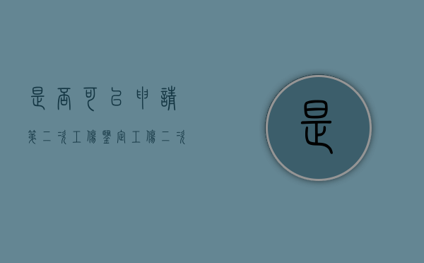 是否可以申请第二次工伤鉴定（工伤二次鉴定结果几天出来）