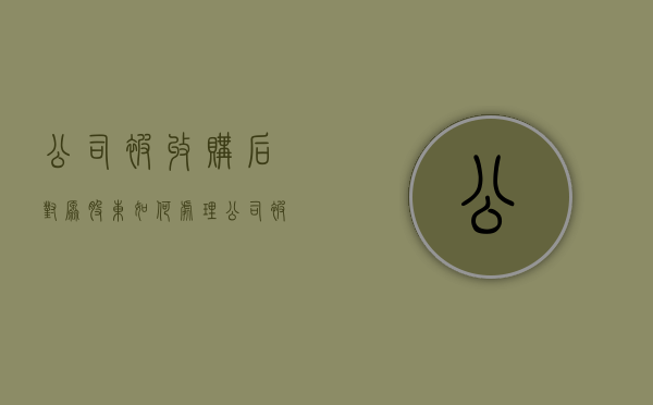 公司被收购后对原股东如何处理（公司被收购了会怎么样）