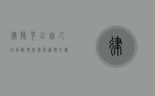 律师可以自己改年龄吗？法律与道德的边界探讨