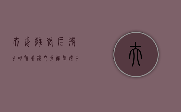 夫妻离婚后孩子的抚养权（夫妻离婚孩子抚养权能共同所有吗）