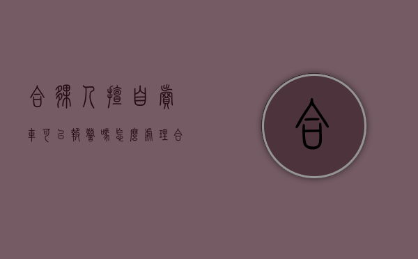 合伙人擅自卖车可以报警吗怎么处理（合伙人擅自卖车可以报警吗法律）