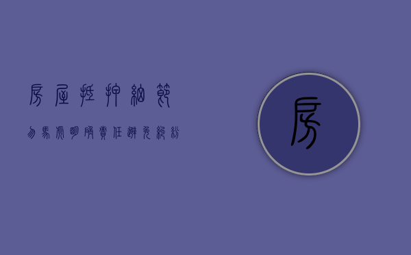 房屋抵押细节勿马虎 明确责任避免纠纷（房屋抵押贷的十大陷阱）