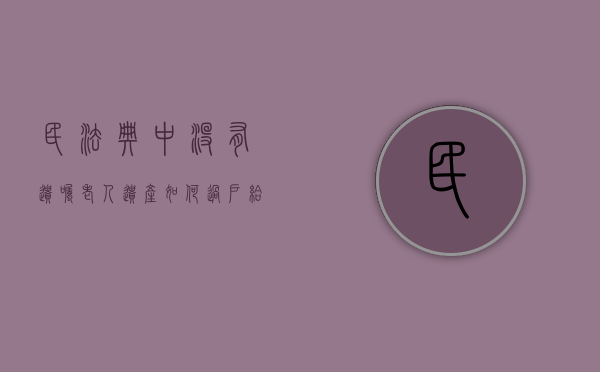 民法典中没有遗嘱老人遗产如何过户给子女（民法典中没有遗嘱老人遗产如何过户给儿子）