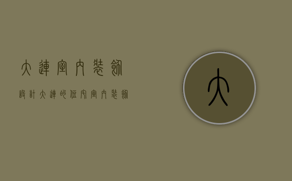大连室内装饰设计（大连的住宅室内装饰装修施工合同的格式是怎样的）