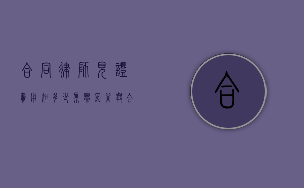 合同律师见证费用知多少，影响因素与合理范围