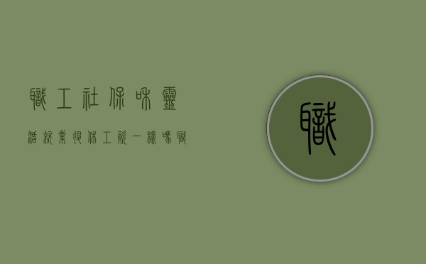 职工社保和灵活就业退休工资一样吗（职工社保转灵活就业社保怎么办理）