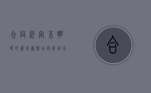 合同约定不明时的履行原则（合同约定不明如何处理）