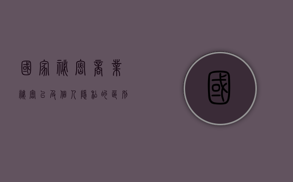 国家秘密,商业秘密以及个人隐私的区别是什么（国家秘密区别于商业秘密个人隐私的关键是什么）