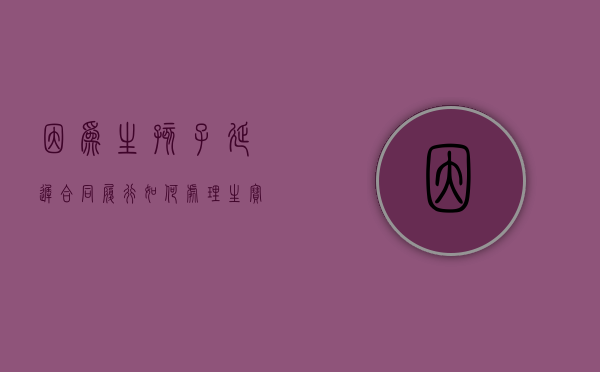 因为生孩子延迟合同履行如何处理？（生宝宝推迟是什么原因）