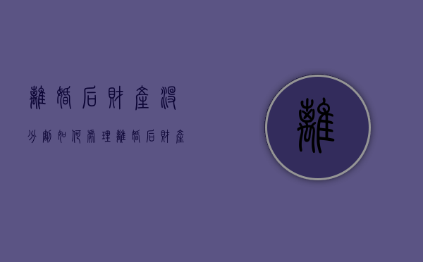 离婚后财产没分割如何处理（离婚后财产没分割）