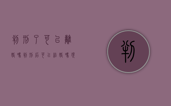 判刑了可以离婚吗（判刑后可以结婚吗现在）