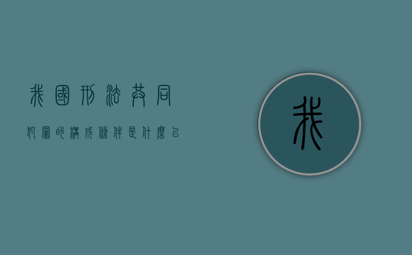 我国刑法共同犯罪的构成条件是什么以及不属于共同犯罪的情形有哪些（我国刑法对共同犯罪人的分类包括）
