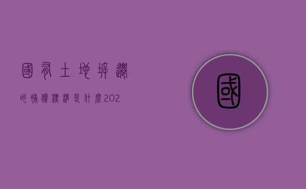 国有土地拆迁的补偿标准是什么（2021国有土地拆迁补偿标准）
