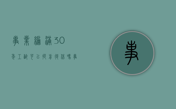 事业编满30年工龄可以提前退休吗（事业编制三十年提前退休最新政策）