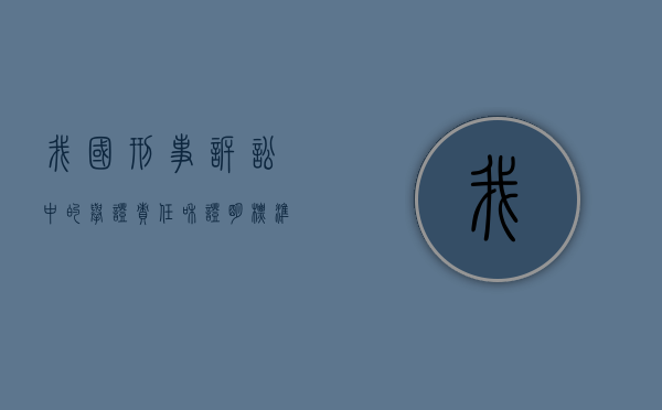 我国刑事诉讼中的举证责任和证明标准（刑事案件的举证责任是如何分配的）