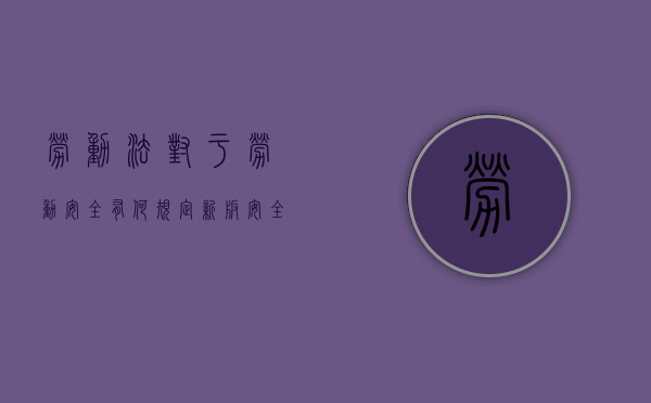 劳动法对于劳动安全有何规定（新版安全生产法中的典型高危作业包括）