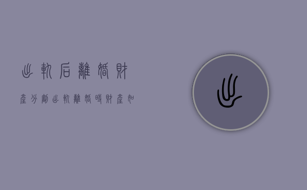 出轨后离婚财产分割（出轨离婚时财产如何分割）