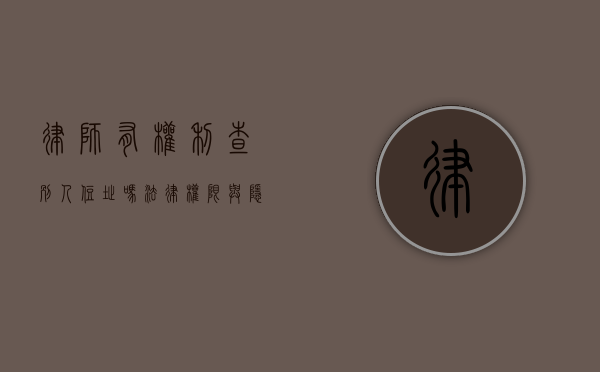 律师有权利查别人住址吗？法律权限与隐私保护的平衡