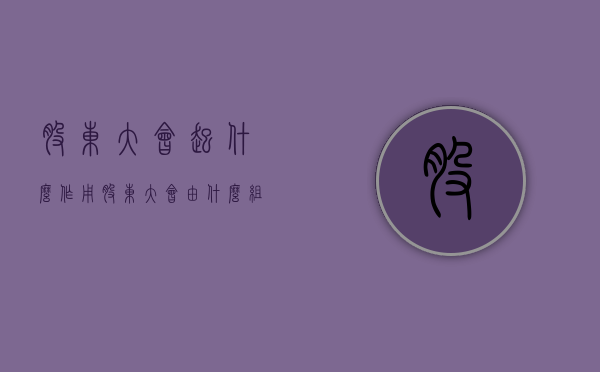 股东大会起什么作用（股东大会一般是利好还是利空）