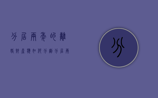 分居两年的离婚财产应如何分割（分居两年财产怎么分配）