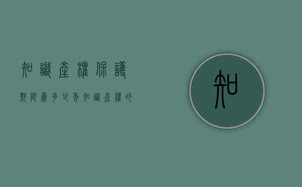 知识产权保护期限为多少年（知识产权的保护期限有哪几种情形）