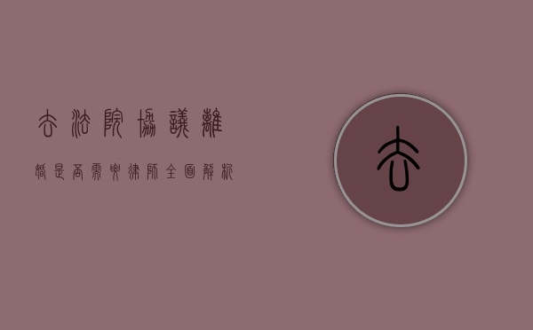 去法院协议离婚是否需要律师？全面解析与建议