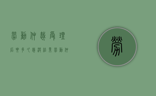 劳动仲裁受理后要多久裁决结果(劳动仲裁受理后要多久裁决书) 劳动仲裁受理后要多久裁决结果(劳动仲裁受理后要多久裁决书)