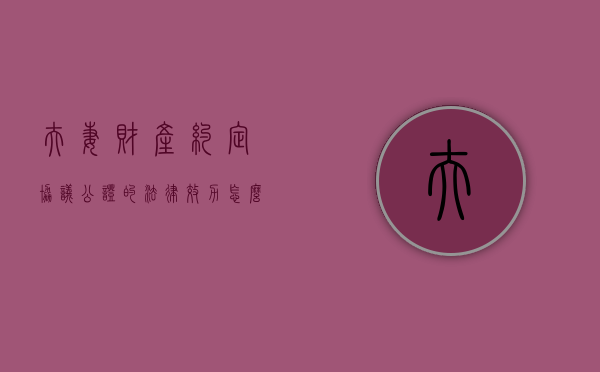 夫妻财产约定协议公证的法律效力怎么样（夫妻约定财产制公证）