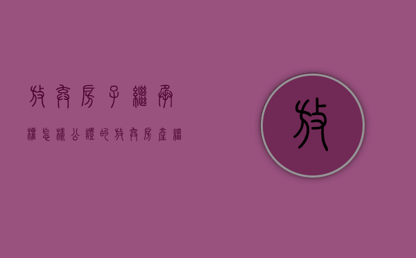 放弃房子继承权怎样公证的？（放弃房产继承公证书怎么办理）