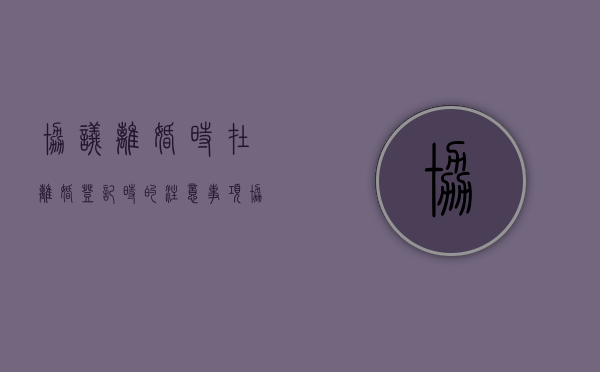 协议离婚时在离婚登记时的注意事项（协议离婚要回户籍地吗）