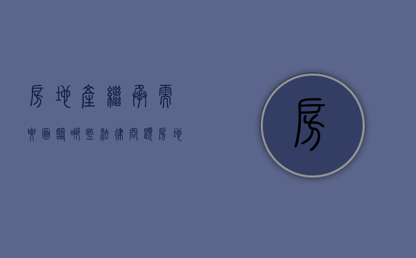 房地产继承需要面临哪些法律问题（房地产的继承需要缴纳土地增值税吗）