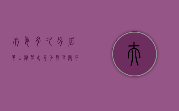夫妻多久分居可以离婚（夫妻多长时间分居可以提出离婚）
