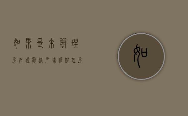 如果是未办理房产证能过户吗？（没办理房产证能过户吗）