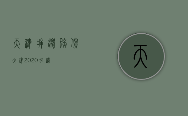 天津拆迁赔偿（天津2020拆迁）