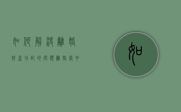 如何解决离婚财产分配的问题（离婚当中的一些财产问题怎么解决）